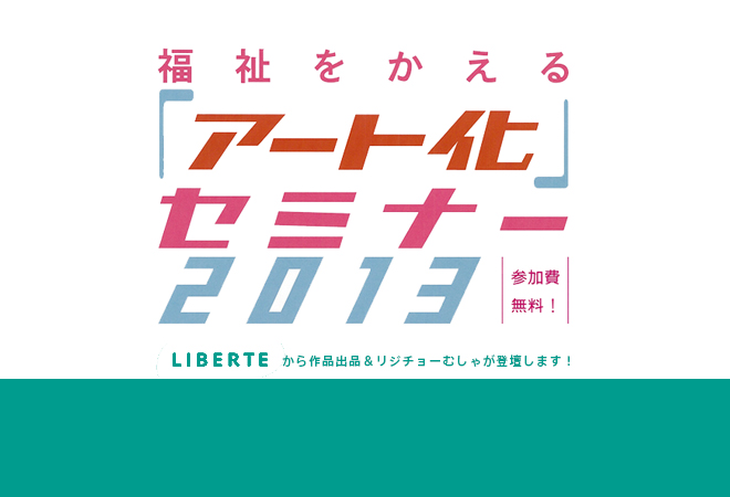 “福祉をかえる「アート化」セミナー2013＠新潟”に作品出展＆登壇します！